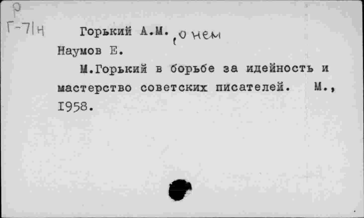 ﻿р
Горький А.М. д Наумов Е.
Ы. Горький в борьбе за идейность и мастерство советских писателей. М.» 1958.